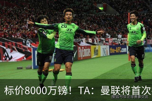 标价8000万镑！TA：曼联将首次报价M费，但不准备满足西汉姆要价